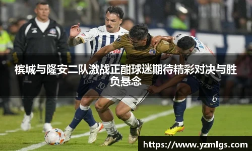 槟城与隆安二队激战正酣球迷期待精彩对决与胜负悬念