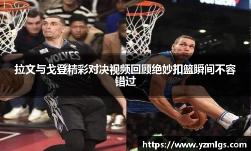 拉文与戈登精彩对决视频回顾绝妙扣篮瞬间不容错过