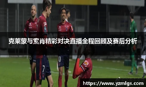 克莱蒙与索肖精彩对决直播全程回顾及赛后分析