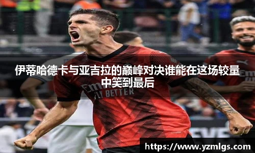 伊蒂哈德卡与亚吉拉的巅峰对决谁能在这场较量中笑到最后